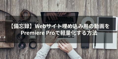 【備忘録】Webサイト埋め込み用の動画をPremiere Proで軽量化する方法