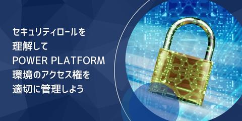 セキュリティロールを理解して Power Platform 環境のアクセス権を適切に管理しよう