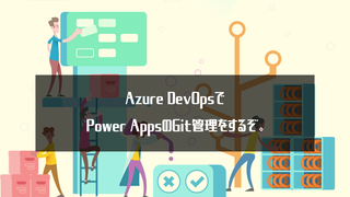 Azure DevOpsでPower AppsのGit管理をするぞ。