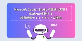 Microsoft Copilot Studioで簡単に実現！ 生成AIが支援する 就業規則チャットボットの活用