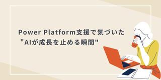 Power Platform支援で気づいた "AIが成長を止める瞬間"